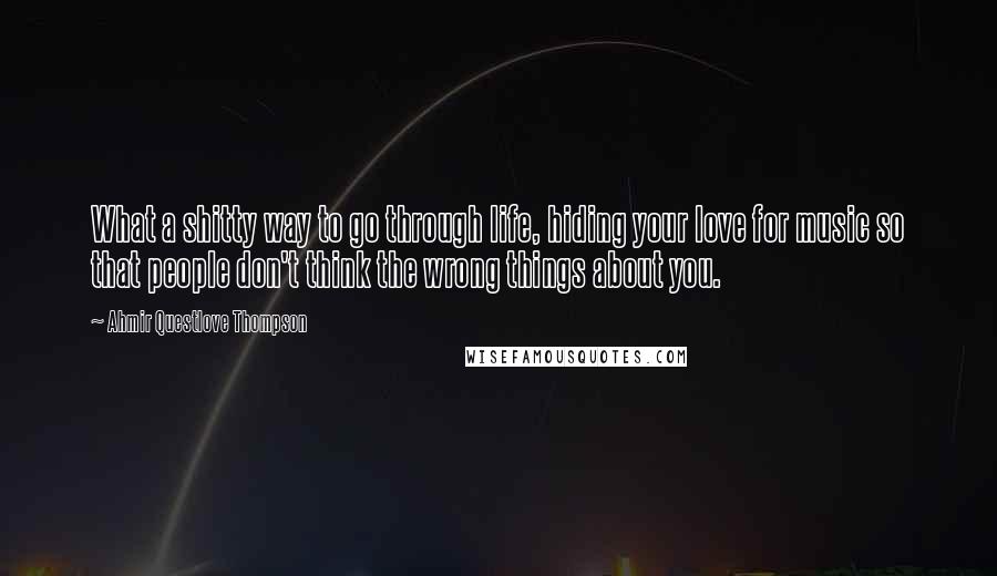 Ahmir Questlove Thompson Quotes: What a shitty way to go through life, hiding your love for music so that people don't think the wrong things about you.