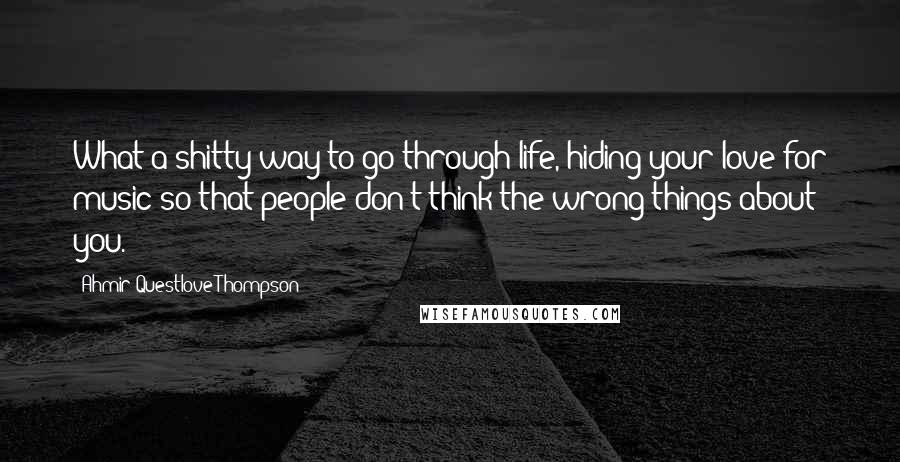 Ahmir Questlove Thompson Quotes: What a shitty way to go through life, hiding your love for music so that people don't think the wrong things about you.