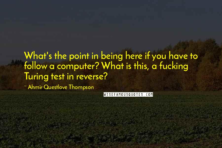 Ahmir Questlove Thompson Quotes: What's the point in being here if you have to follow a computer? What is this, a fucking Turing test in reverse?