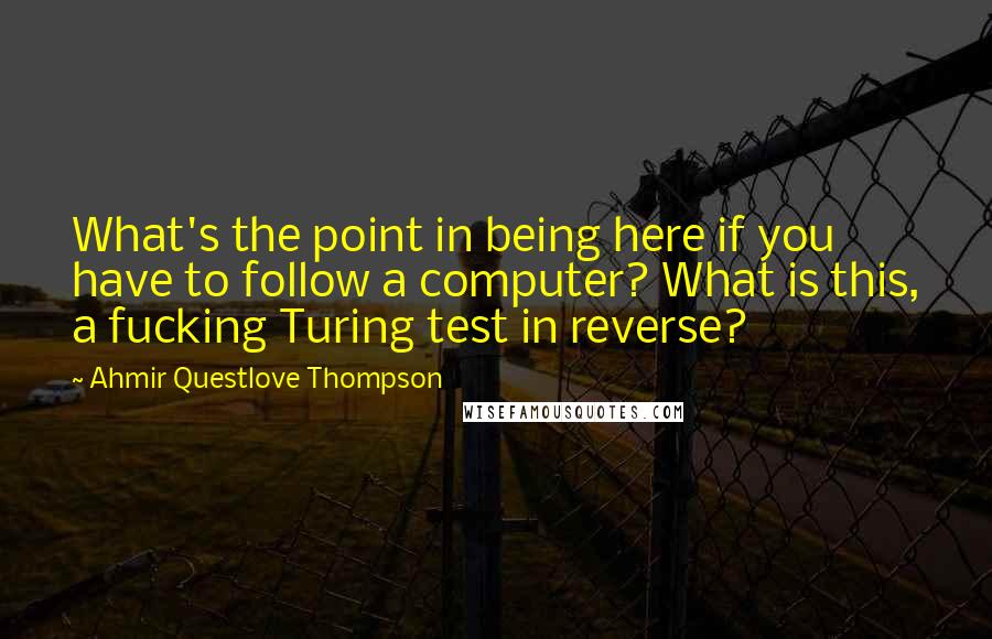 Ahmir Questlove Thompson Quotes: What's the point in being here if you have to follow a computer? What is this, a fucking Turing test in reverse?
