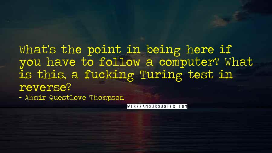 Ahmir Questlove Thompson Quotes: What's the point in being here if you have to follow a computer? What is this, a fucking Turing test in reverse?