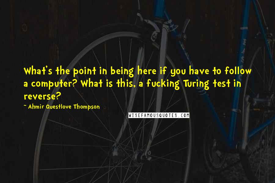 Ahmir Questlove Thompson Quotes: What's the point in being here if you have to follow a computer? What is this, a fucking Turing test in reverse?