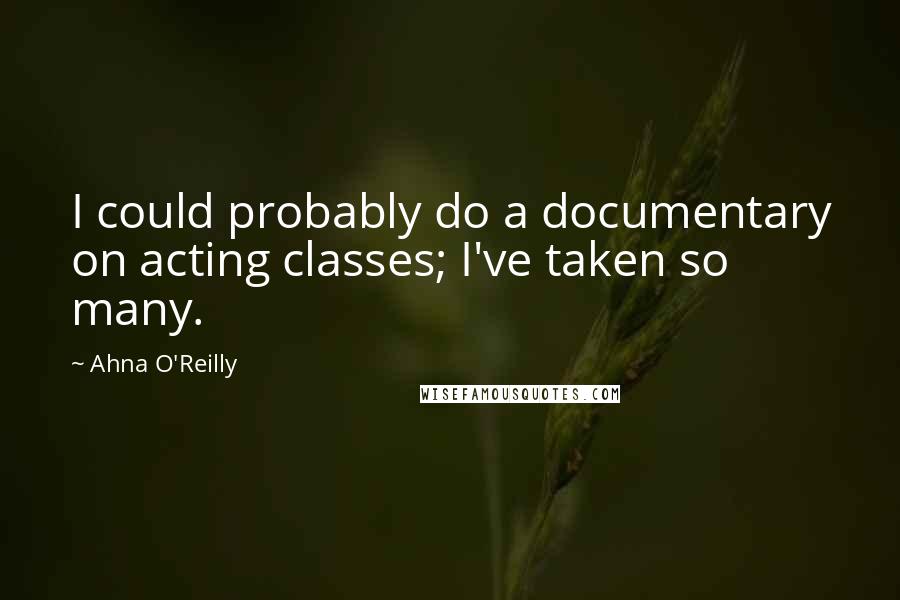 Ahna O'Reilly Quotes: I could probably do a documentary on acting classes; I've taken so many.