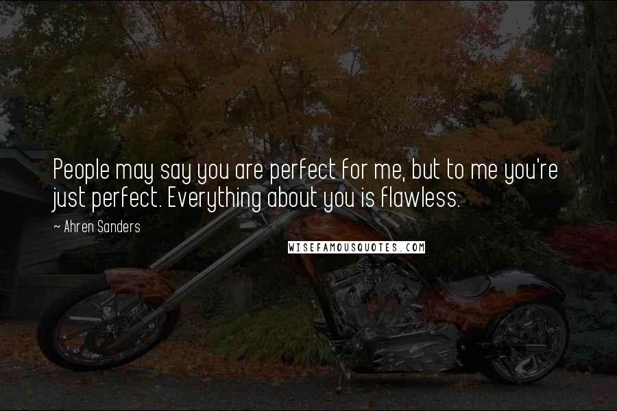 Ahren Sanders Quotes: People may say you are perfect for me, but to me you're just perfect. Everything about you is flawless.