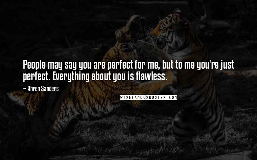 Ahren Sanders Quotes: People may say you are perfect for me, but to me you're just perfect. Everything about you is flawless.