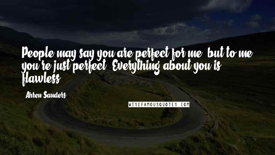 Ahren Sanders Quotes: People may say you are perfect for me, but to me you're just perfect. Everything about you is flawless.