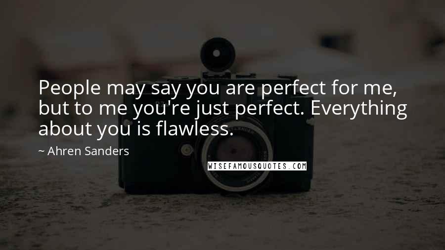 Ahren Sanders Quotes: People may say you are perfect for me, but to me you're just perfect. Everything about you is flawless.
