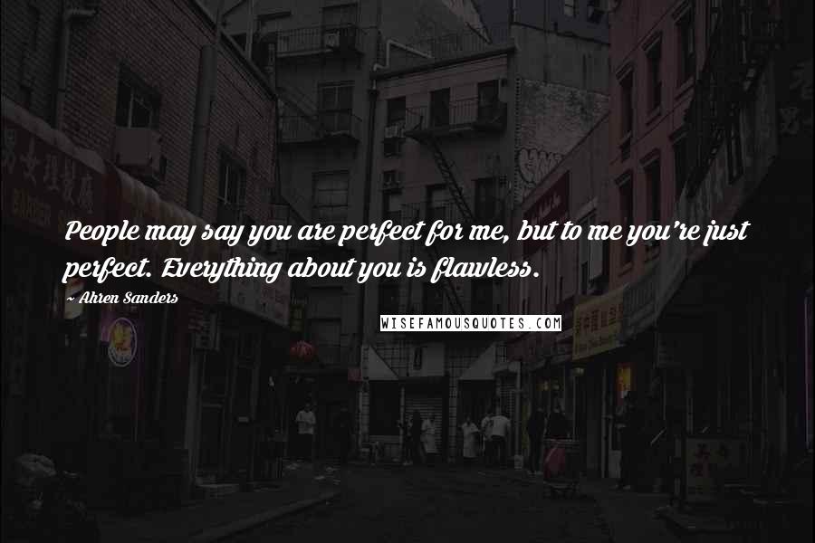 Ahren Sanders Quotes: People may say you are perfect for me, but to me you're just perfect. Everything about you is flawless.