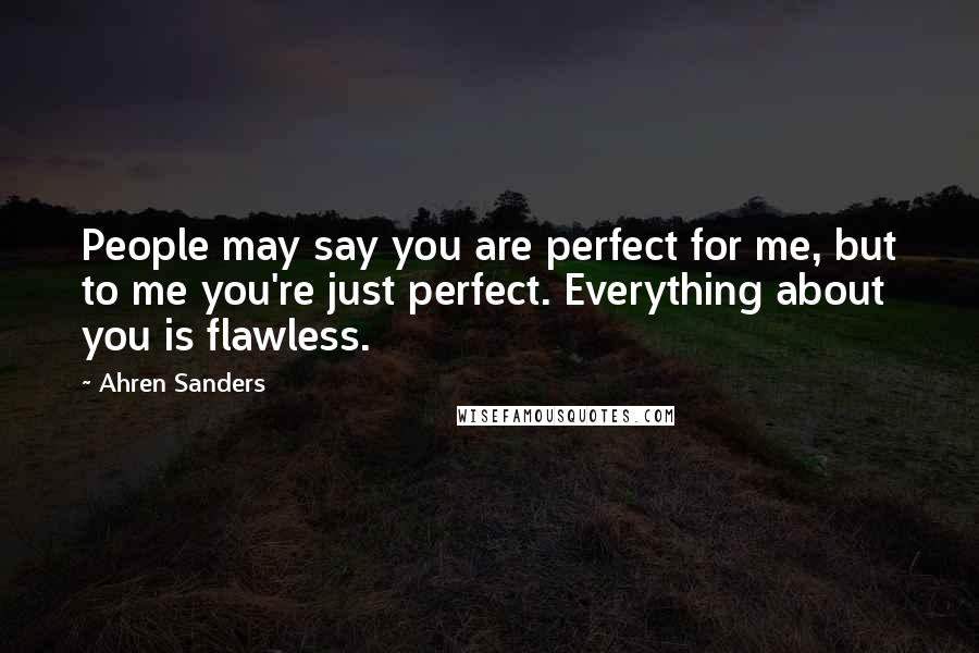 Ahren Sanders Quotes: People may say you are perfect for me, but to me you're just perfect. Everything about you is flawless.