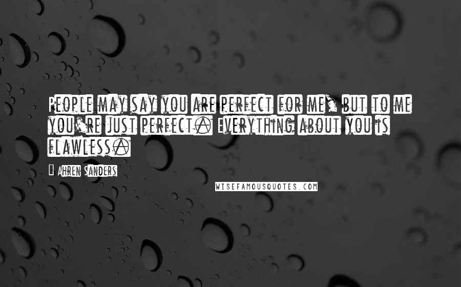 Ahren Sanders Quotes: People may say you are perfect for me, but to me you're just perfect. Everything about you is flawless.