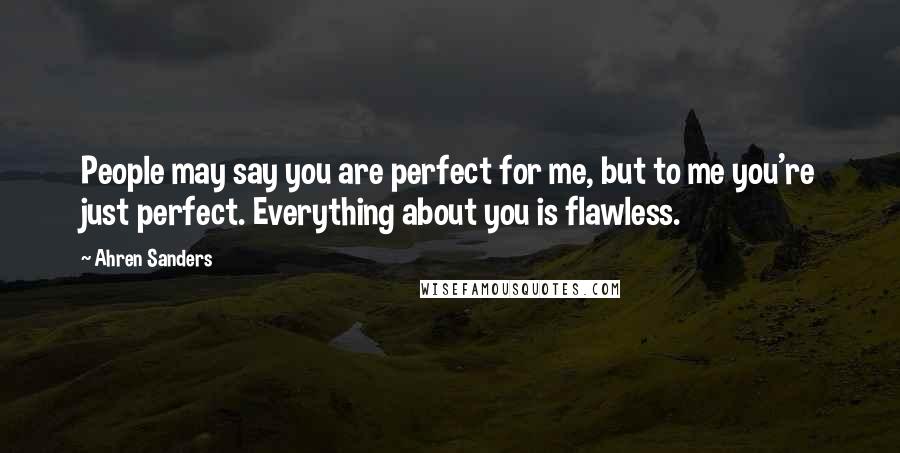 Ahren Sanders Quotes: People may say you are perfect for me, but to me you're just perfect. Everything about you is flawless.