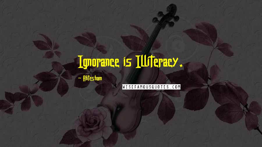 Ahtesham Quotes: Ignorance is Illiteracy.