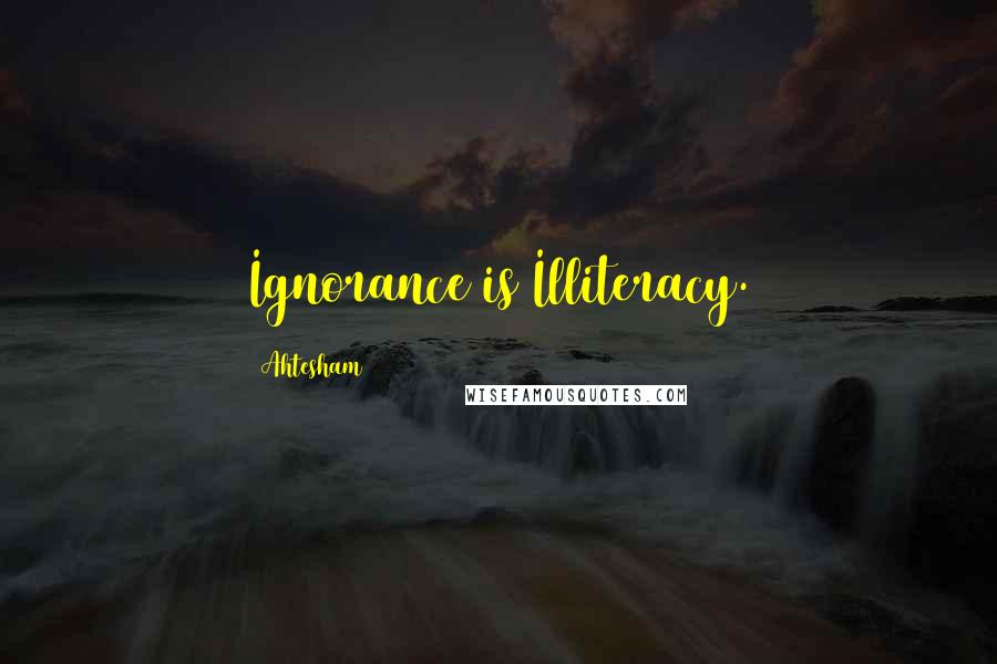 Ahtesham Quotes: Ignorance is Illiteracy.