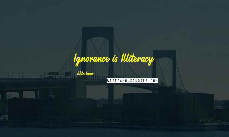 Ahtesham Quotes: Ignorance is Illiteracy.