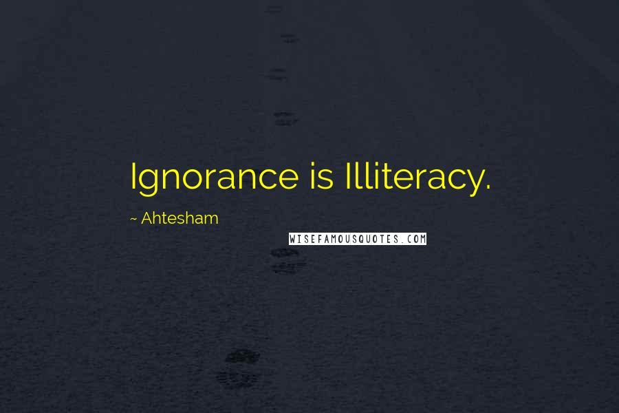 Ahtesham Quotes: Ignorance is Illiteracy.
