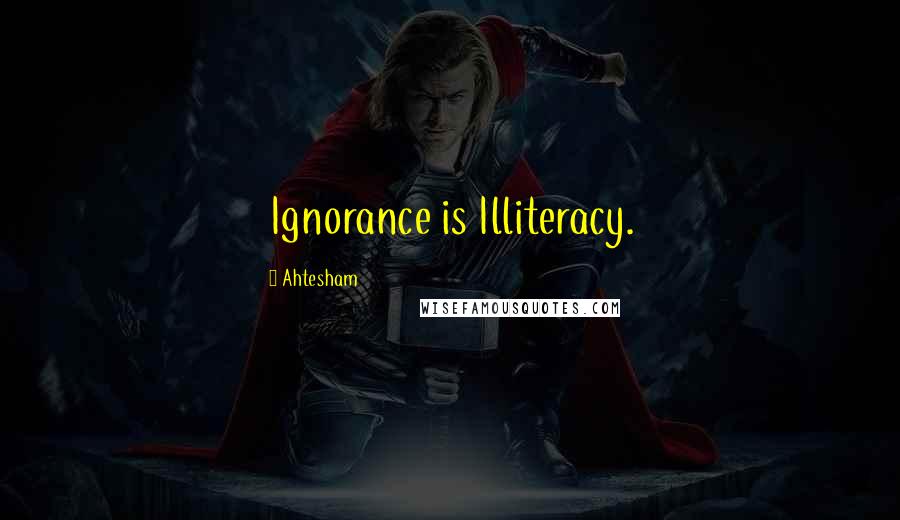 Ahtesham Quotes: Ignorance is Illiteracy.