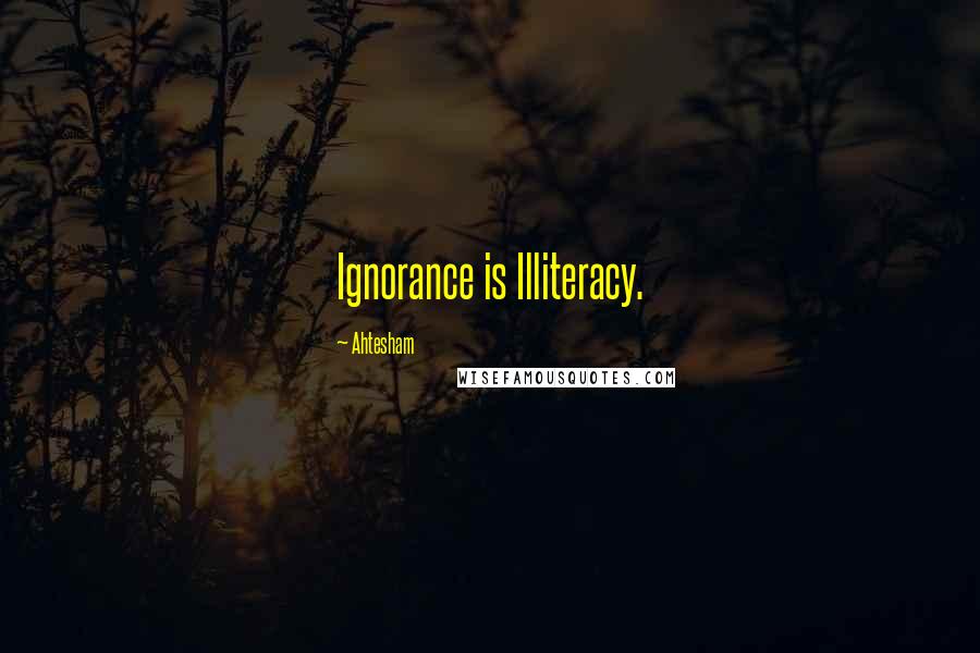 Ahtesham Quotes: Ignorance is Illiteracy.