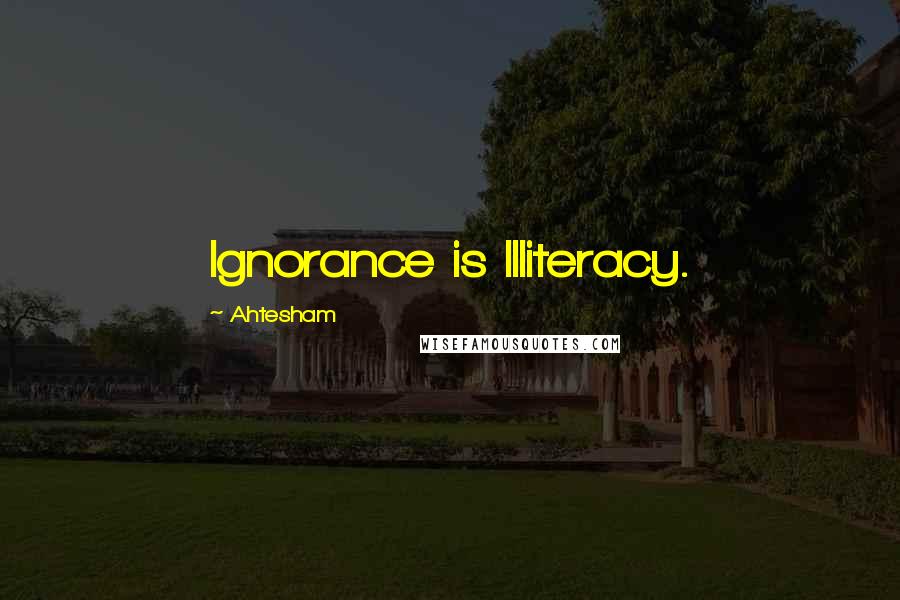 Ahtesham Quotes: Ignorance is Illiteracy.