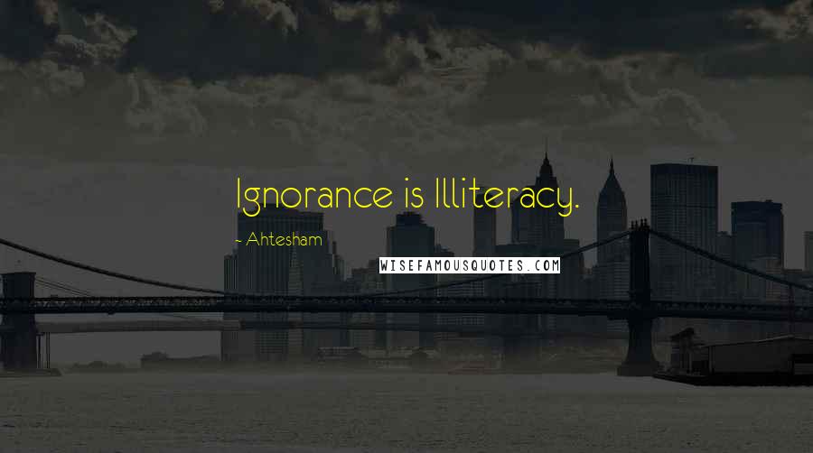 Ahtesham Quotes: Ignorance is Illiteracy.