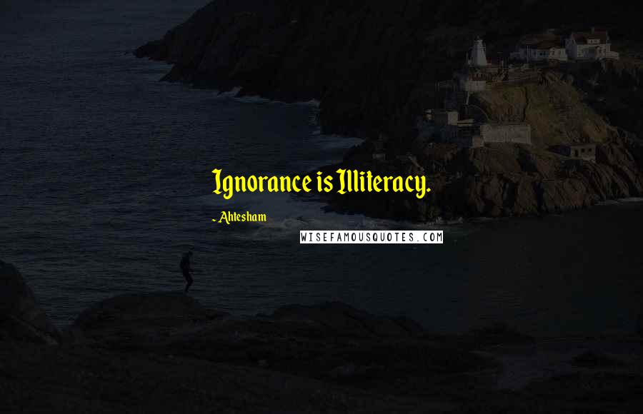 Ahtesham Quotes: Ignorance is Illiteracy.