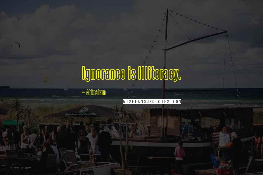 Ahtesham Quotes: Ignorance is Illiteracy.