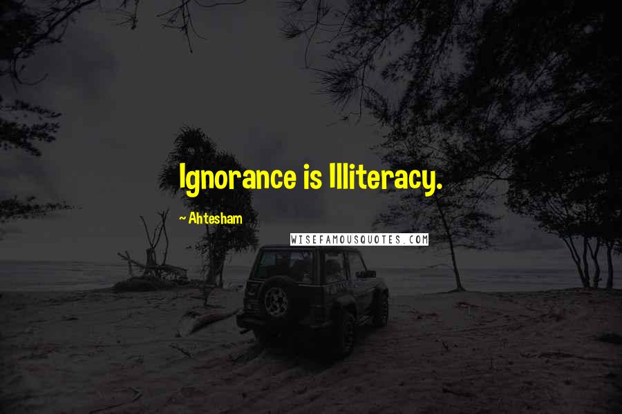 Ahtesham Quotes: Ignorance is Illiteracy.