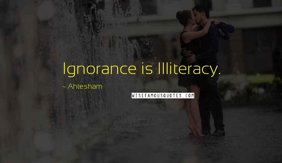 Ahtesham Quotes: Ignorance is Illiteracy.