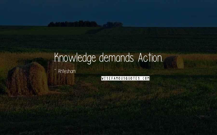 Ahtesham Quotes: Knowledge demands Action.