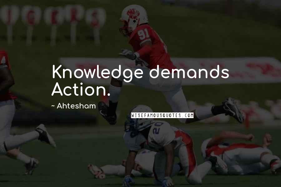 Ahtesham Quotes: Knowledge demands Action.