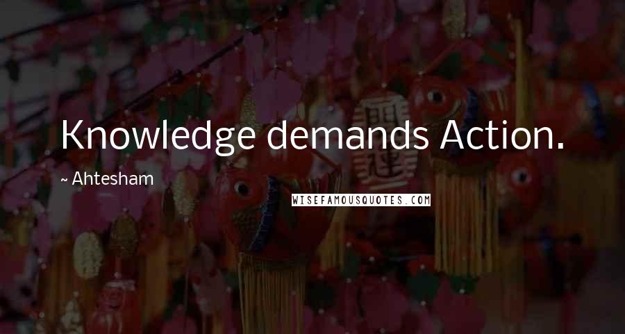 Ahtesham Quotes: Knowledge demands Action.