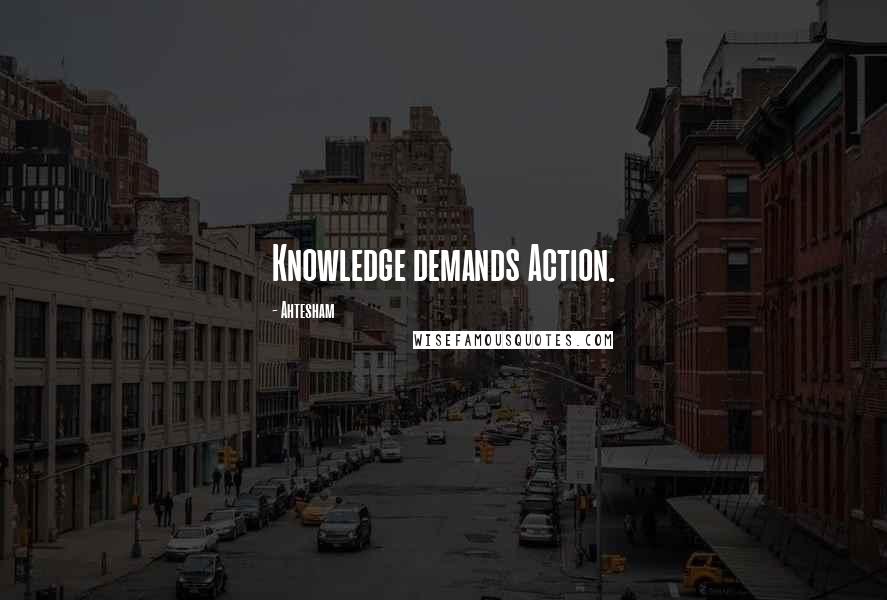 Ahtesham Quotes: Knowledge demands Action.