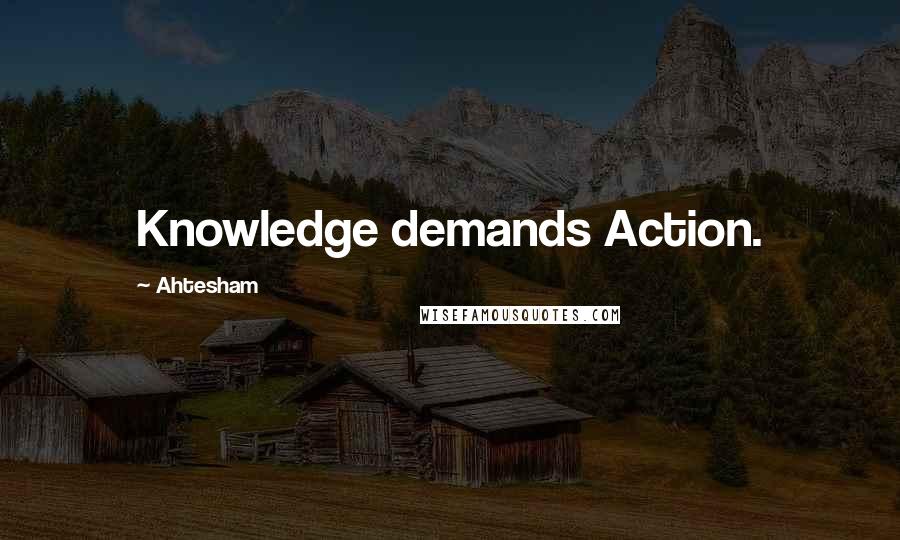 Ahtesham Quotes: Knowledge demands Action.