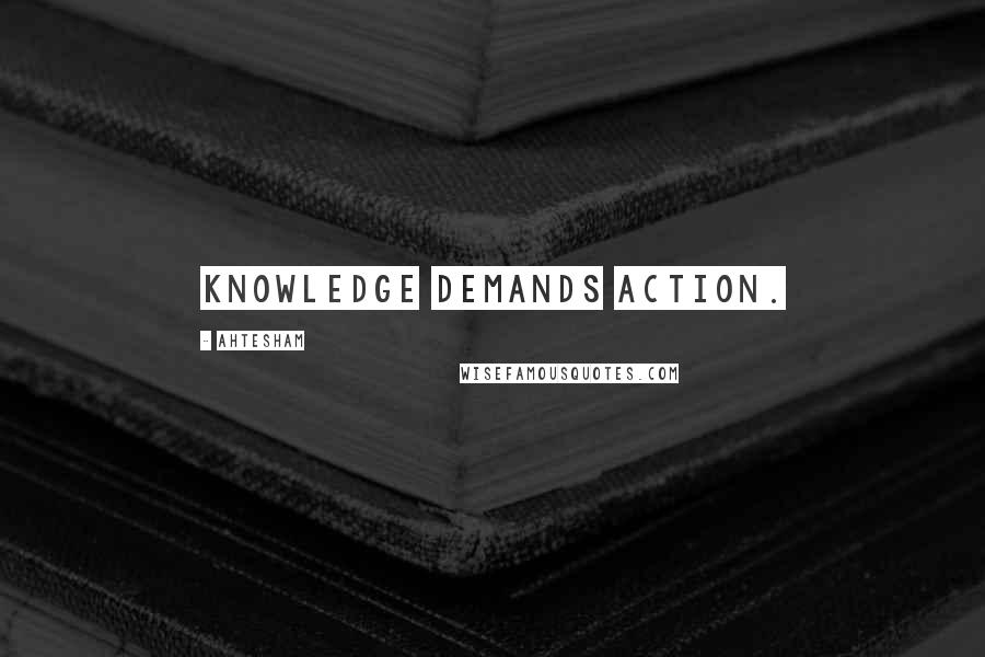 Ahtesham Quotes: Knowledge demands Action.