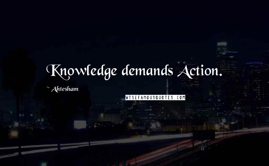 Ahtesham Quotes: Knowledge demands Action.