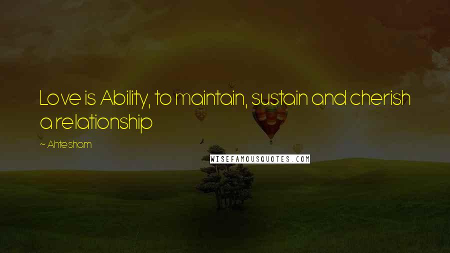 Ahtesham Quotes: Love is Ability, to maintain, sustain and cherish a relationship