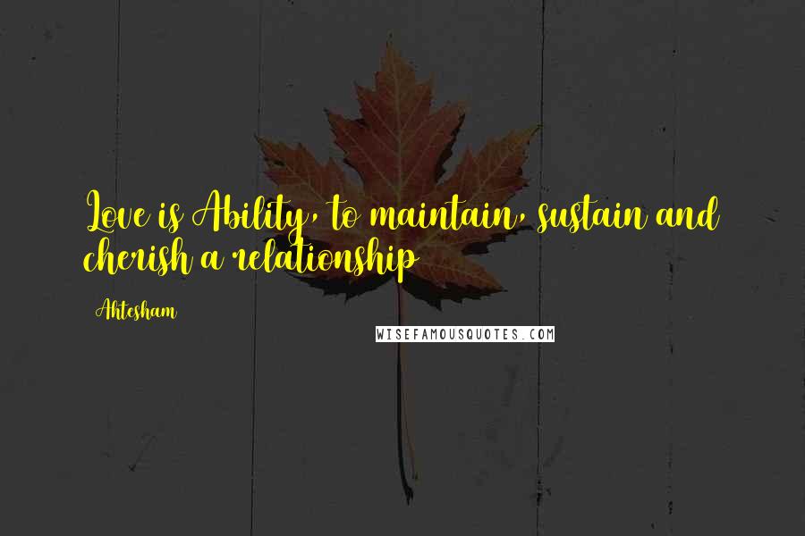 Ahtesham Quotes: Love is Ability, to maintain, sustain and cherish a relationship