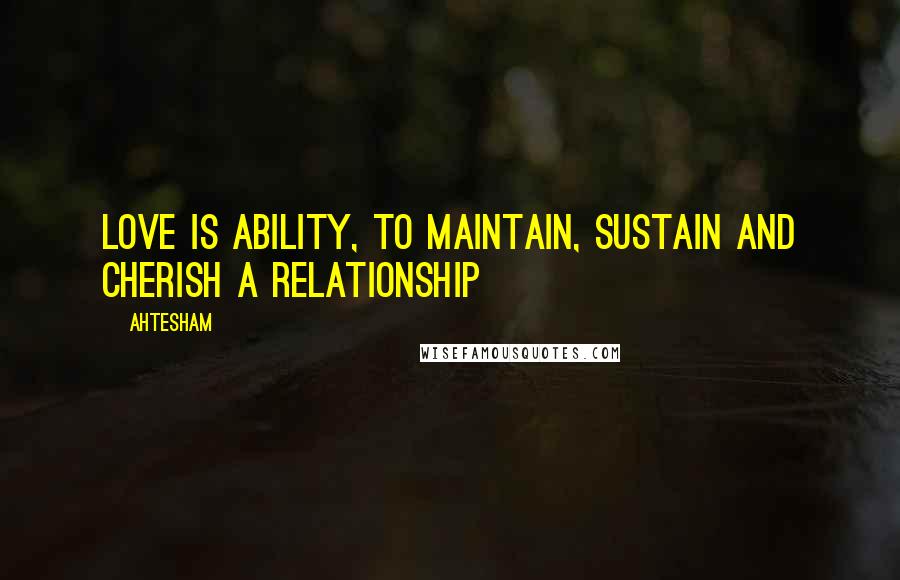 Ahtesham Quotes: Love is Ability, to maintain, sustain and cherish a relationship