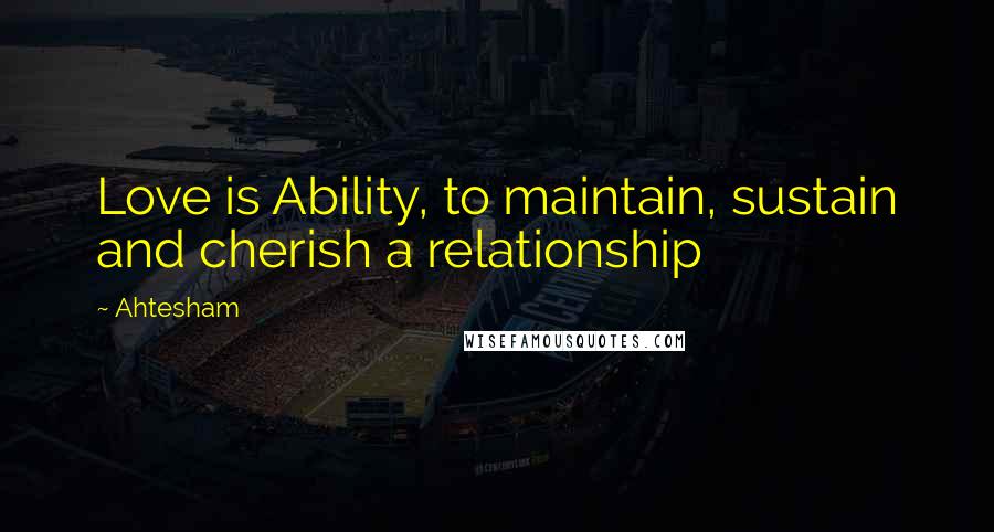 Ahtesham Quotes: Love is Ability, to maintain, sustain and cherish a relationship