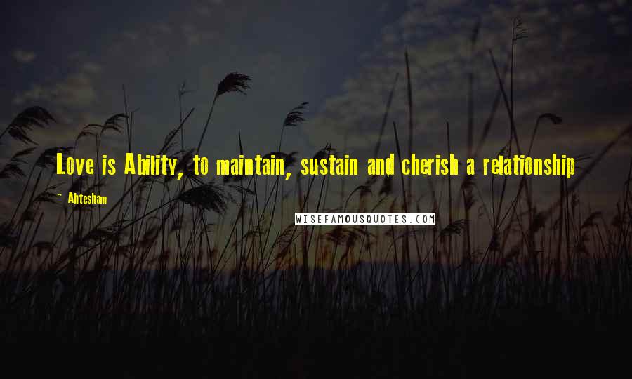 Ahtesham Quotes: Love is Ability, to maintain, sustain and cherish a relationship