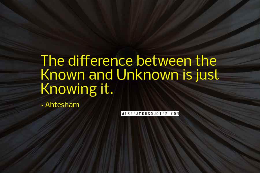 Ahtesham Quotes: The difference between the Known and Unknown is just Knowing it.