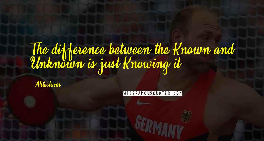 Ahtesham Quotes: The difference between the Known and Unknown is just Knowing it.