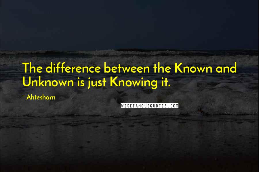 Ahtesham Quotes: The difference between the Known and Unknown is just Knowing it.