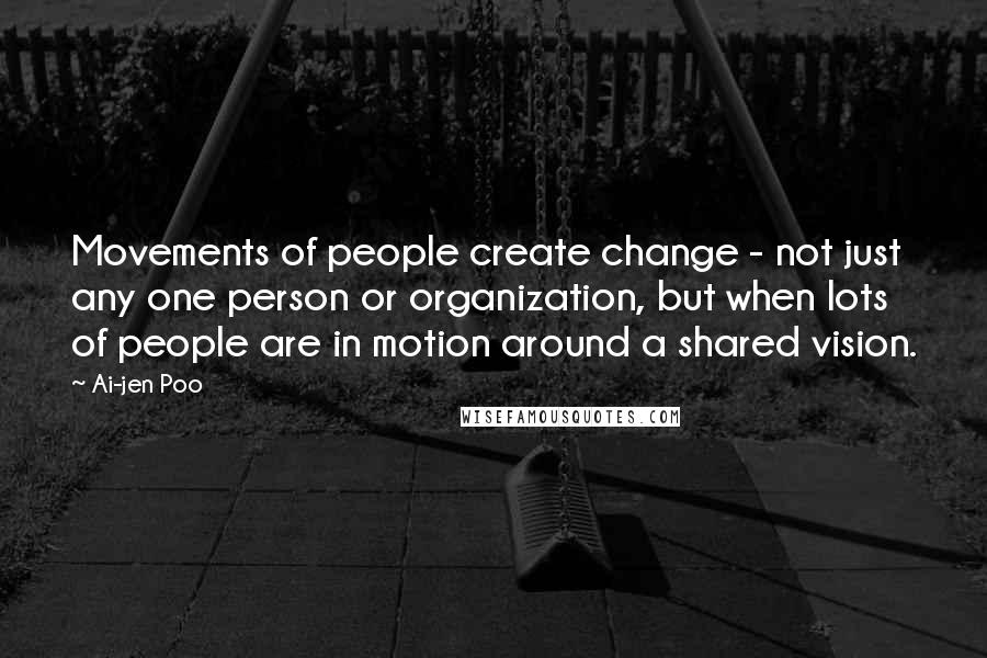 Ai-jen Poo Quotes: Movements of people create change - not just any one person or organization, but when lots of people are in motion around a shared vision.