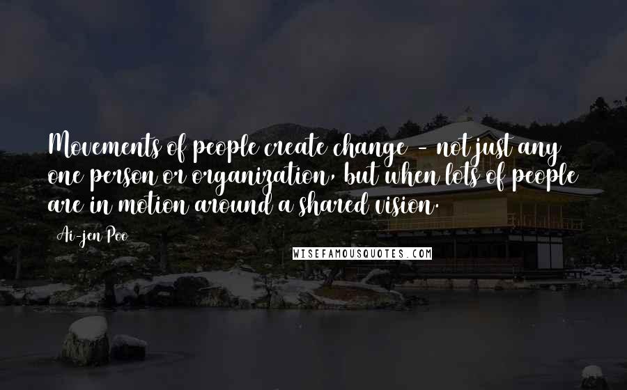 Ai-jen Poo Quotes: Movements of people create change - not just any one person or organization, but when lots of people are in motion around a shared vision.