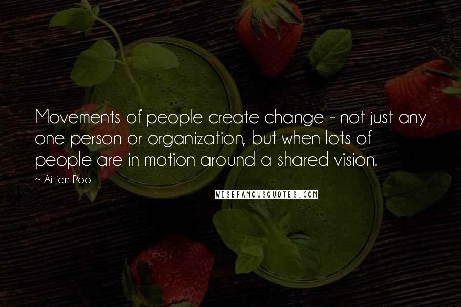 Ai-jen Poo Quotes: Movements of people create change - not just any one person or organization, but when lots of people are in motion around a shared vision.