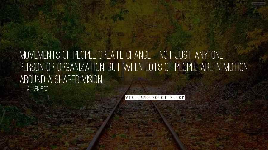 Ai-jen Poo Quotes: Movements of people create change - not just any one person or organization, but when lots of people are in motion around a shared vision.