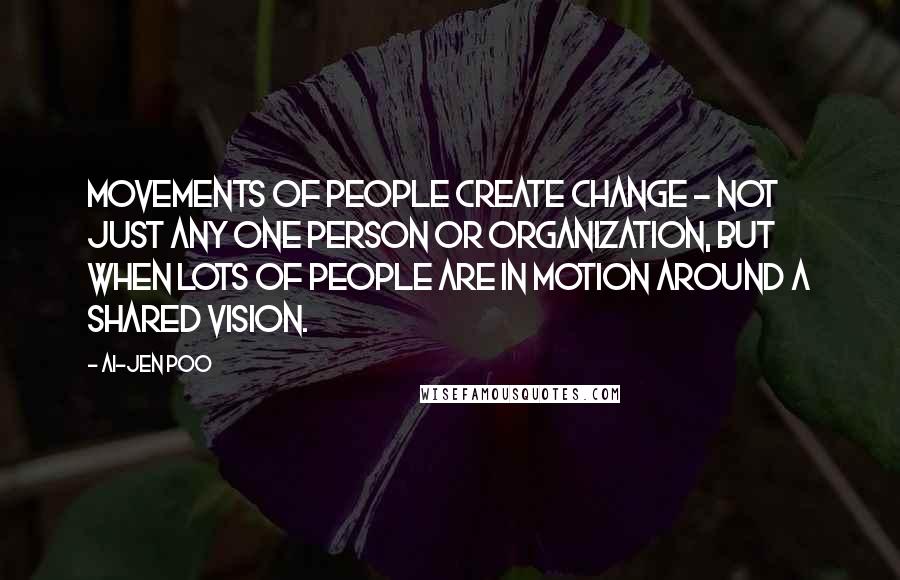 Ai-jen Poo Quotes: Movements of people create change - not just any one person or organization, but when lots of people are in motion around a shared vision.