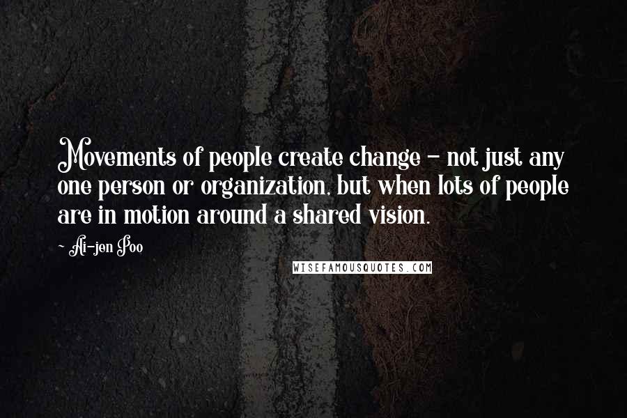 Ai-jen Poo Quotes: Movements of people create change - not just any one person or organization, but when lots of people are in motion around a shared vision.
