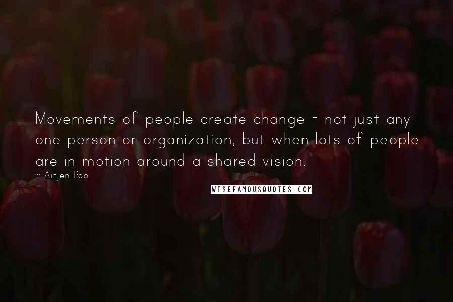 Ai-jen Poo Quotes: Movements of people create change - not just any one person or organization, but when lots of people are in motion around a shared vision.