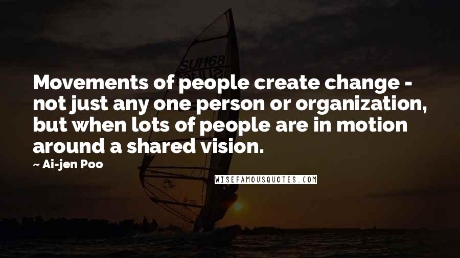 Ai-jen Poo Quotes: Movements of people create change - not just any one person or organization, but when lots of people are in motion around a shared vision.